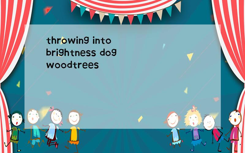 throwing into brightness dogwoodtrees