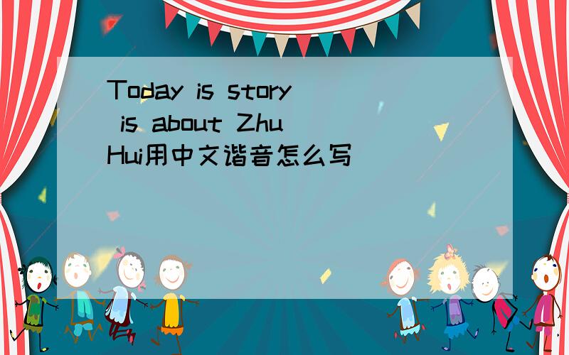 Today is story is about Zhu Hui用中文谐音怎么写