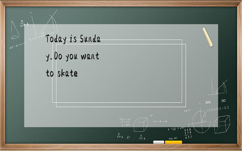 Today is Sunday.Do you want to skate