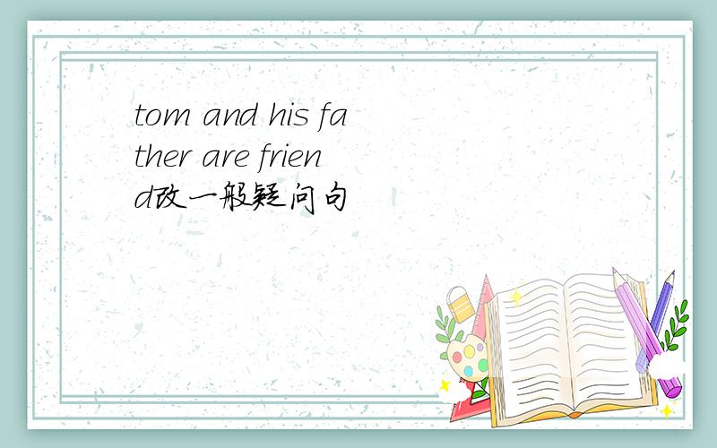 tom and his father are friend改一般疑问句