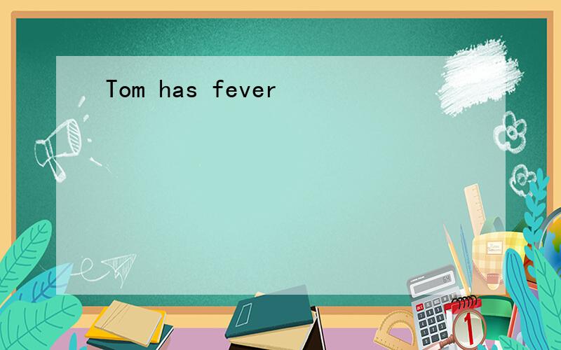 Tom has fever