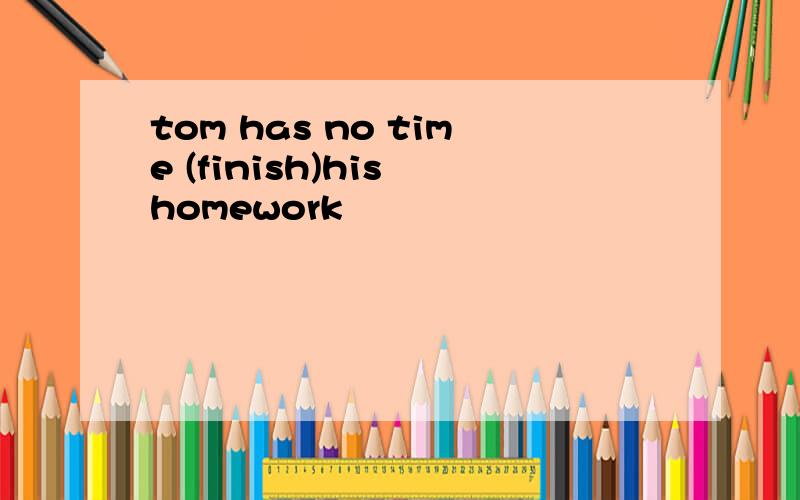 tom has no time (finish)his homework