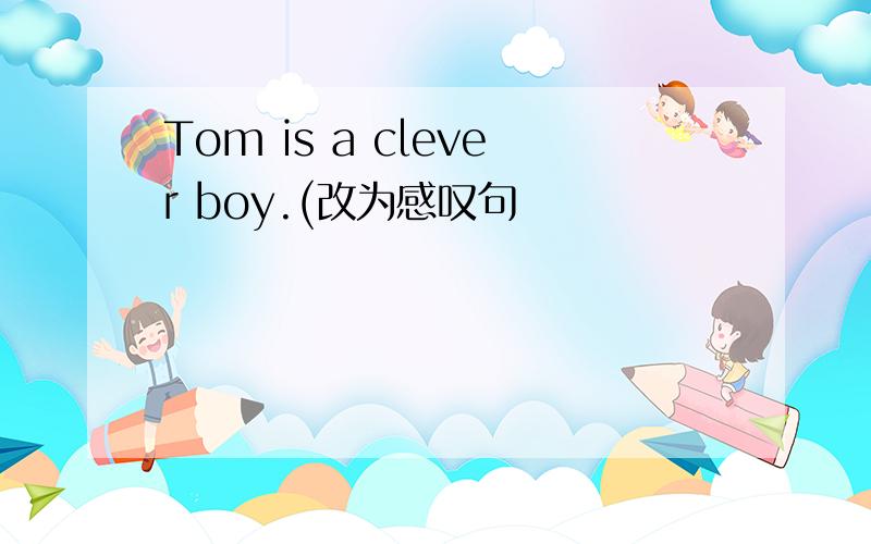 Tom is a clever boy.(改为感叹句