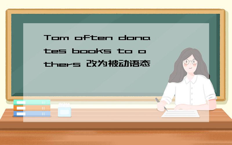 Tom often donates books to others 改为被动语态