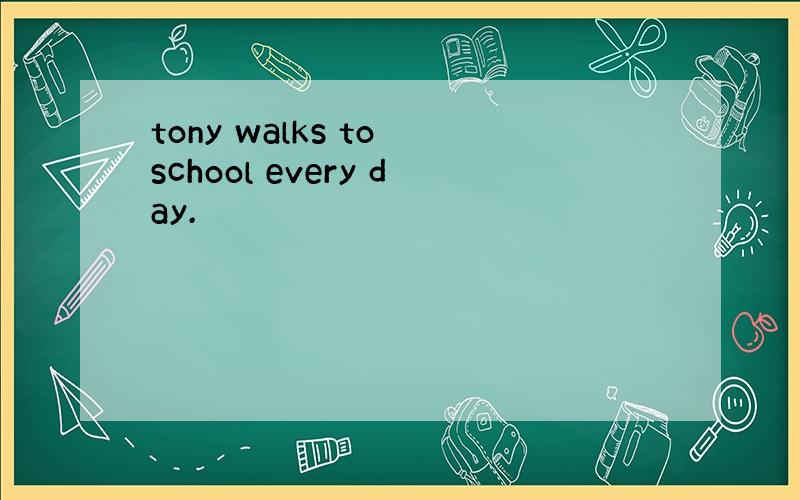 tony walks to school every day.