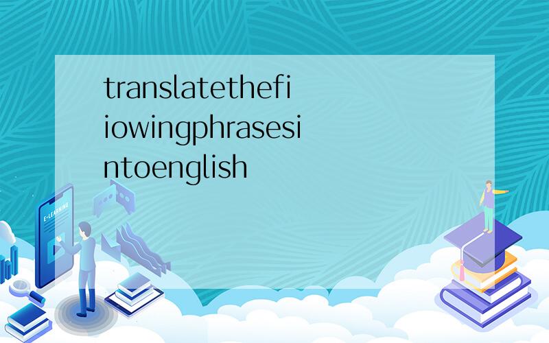 translatethefiiowingphrasesintoenglish