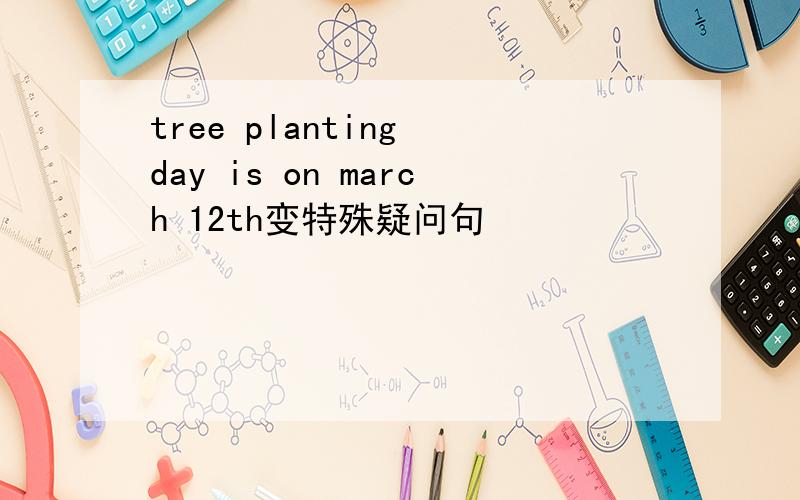 tree planting day is on march 12th变特殊疑问句