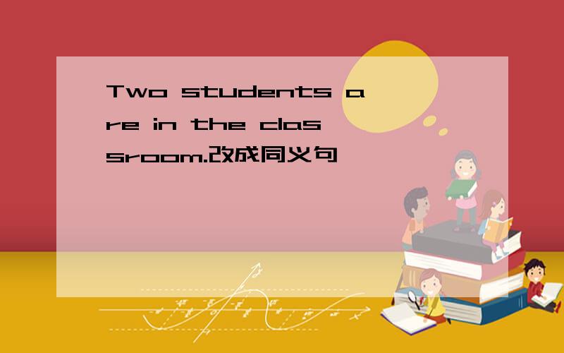 Two students are in the classroom.改成同义句