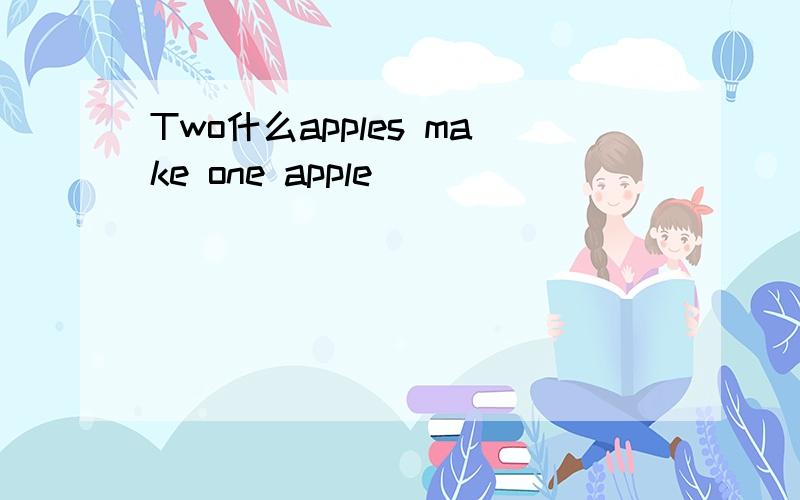 Two什么apples make one apple