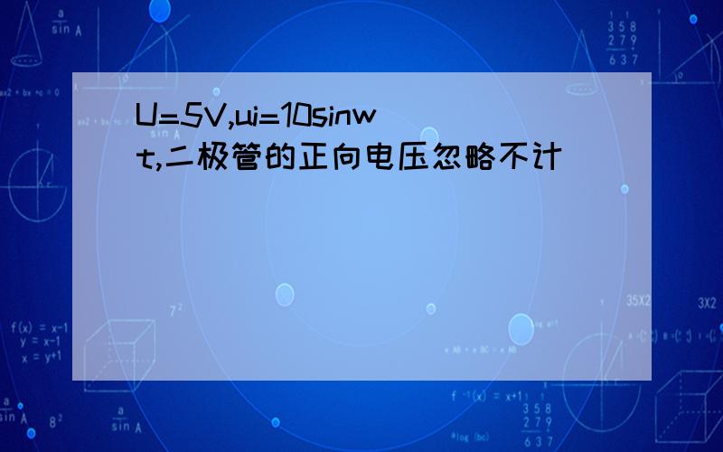 U=5V,ui=10sinwt,二极管的正向电压忽略不计