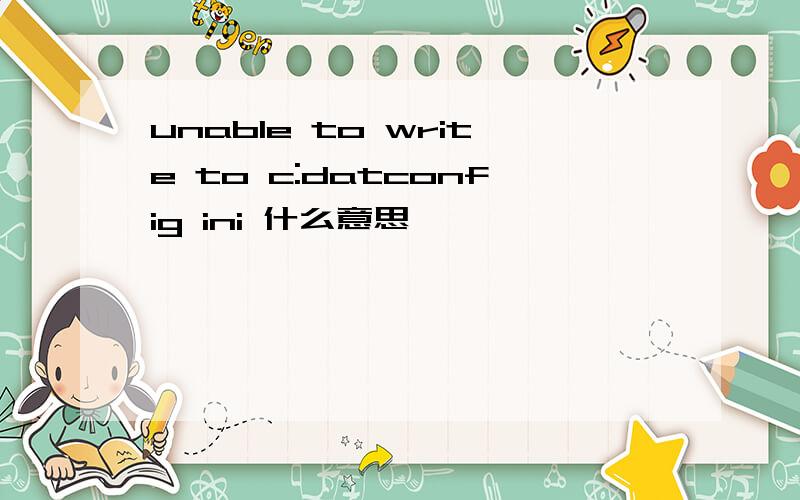 unable to write to c:datconfig ini 什么意思