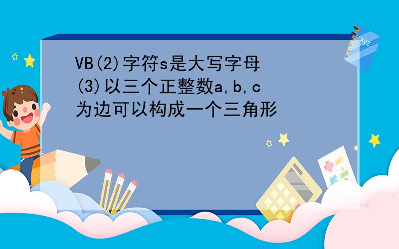 VB(2)字符s是大写字母 (3)以三个正整数a,b,c为边可以构成一个三角形
