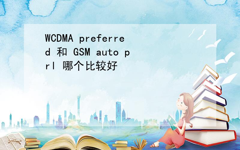 WCDMA preferred 和 GSM auto prl 哪个比较好