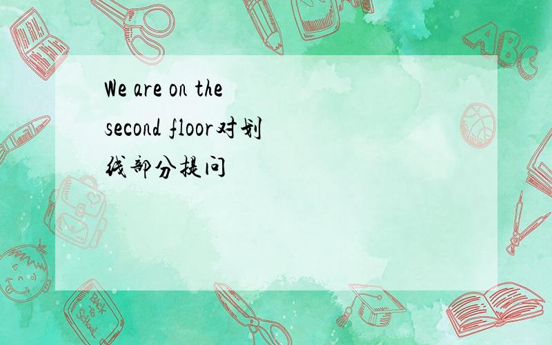 We are on the second floor对划线部分提问