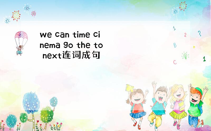 we can time cinema go the to next连词成句