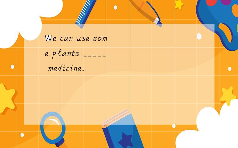 We can use some plants _____ medicine.