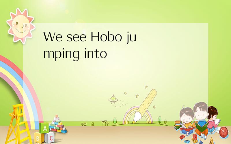 We see Hobo jumping into