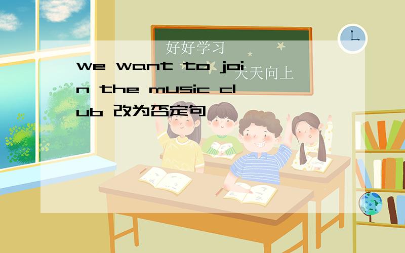 we want to join the music club 改为否定句