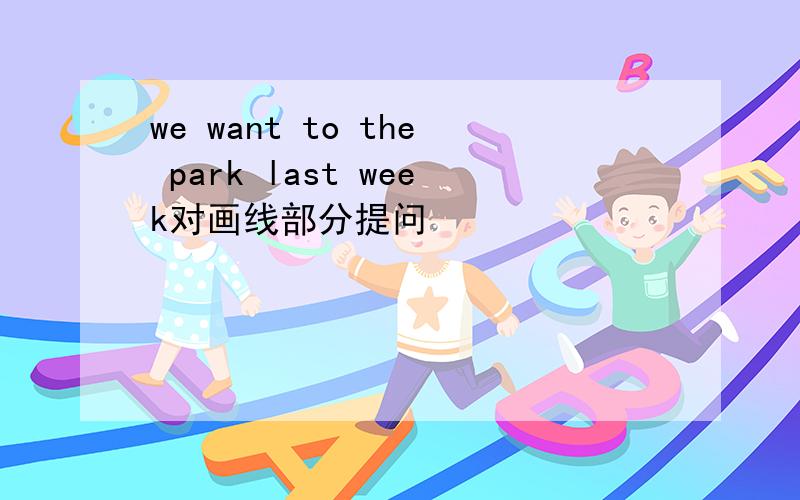 we want to the park last week对画线部分提问