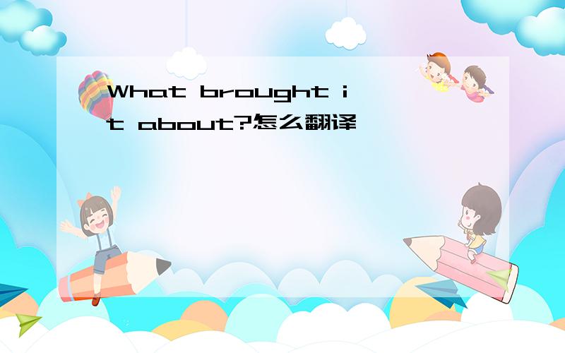 What brought it about?怎么翻译