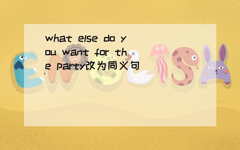what else do you want for the party改为同义句