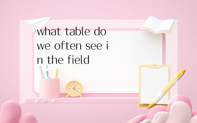 what table do we often see in the field