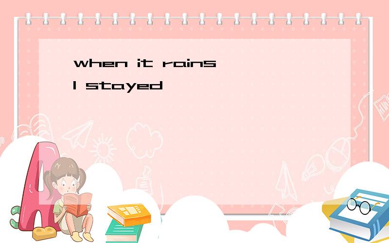 when it rains,I stayed