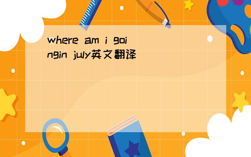 where am i goingin july英文翻译