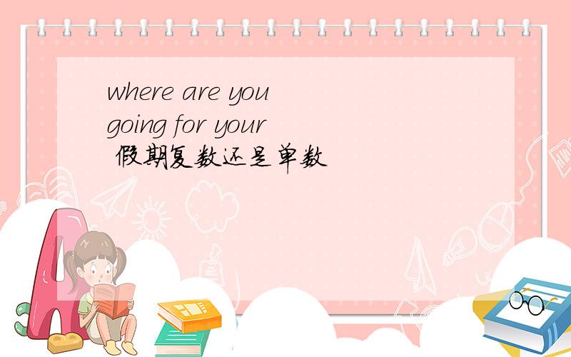 where are you going for your 假期复数还是单数