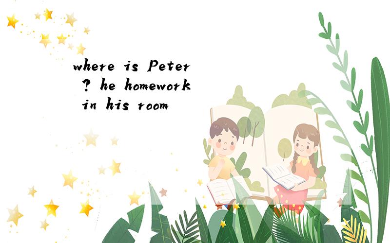 where is Peter ? he homework in his room