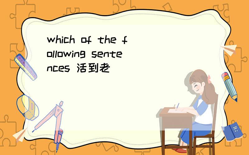 which of the following sentences 活到老