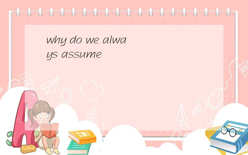 why do we always assume