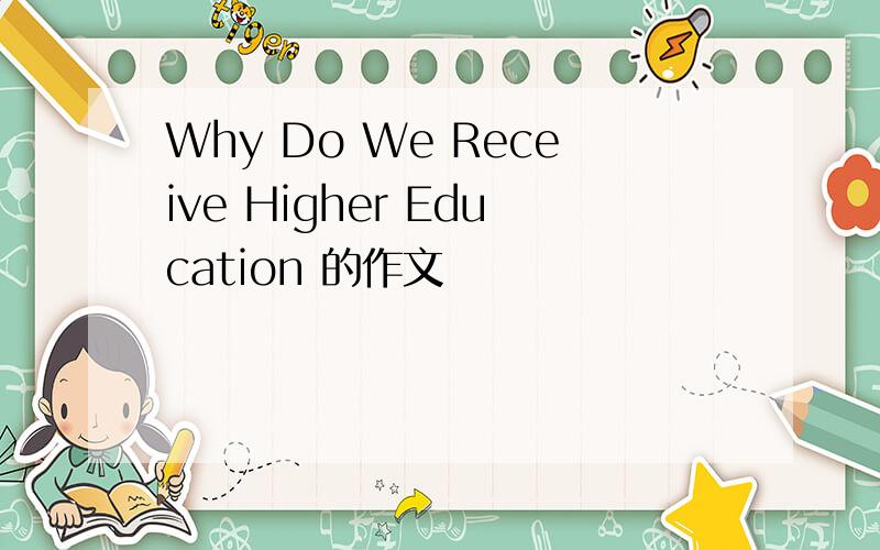 Why Do We Receive Higher Education 的作文