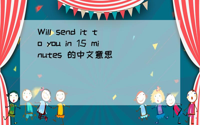 Will send it to you in 15 minutes 的中文意思