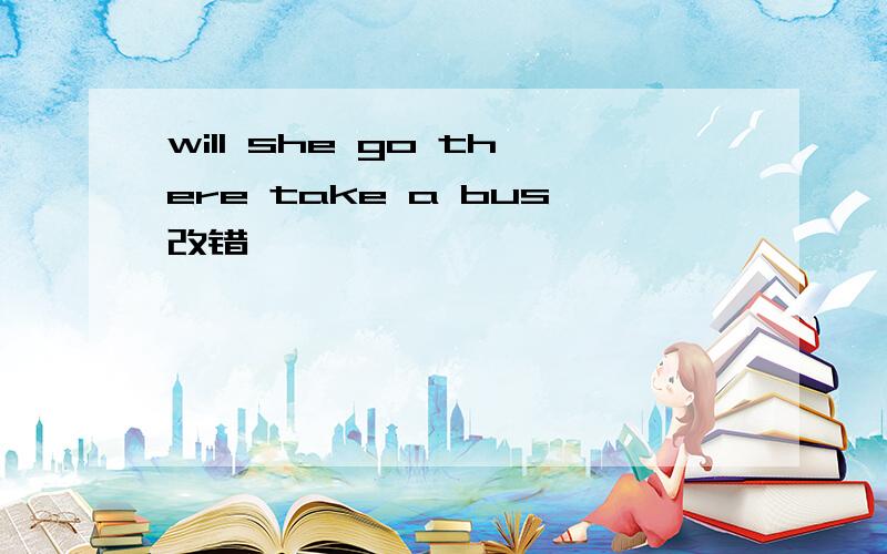 will she go there take a bus改错
