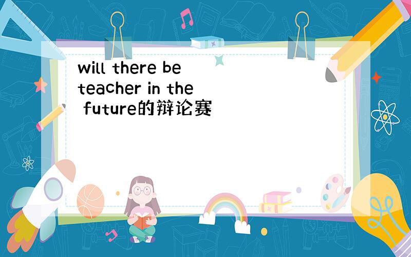 will there be teacher in the future的辩论赛
