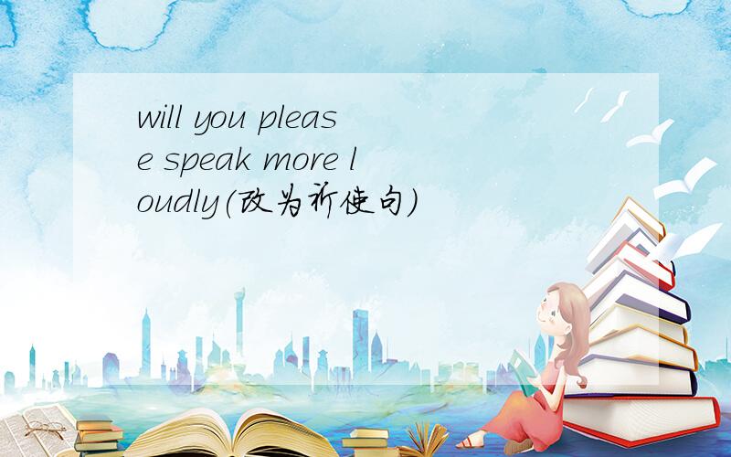 will you please speak more loudly(改为祈使句)