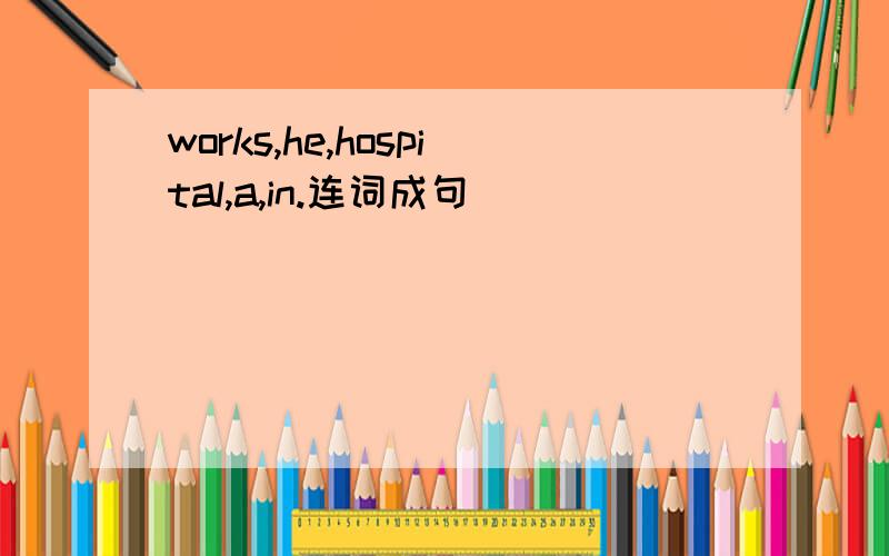 works,he,hospital,a,in.连词成句