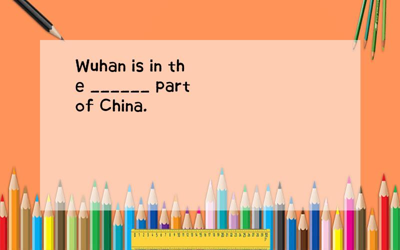 Wuhan is in the ______ part of China.