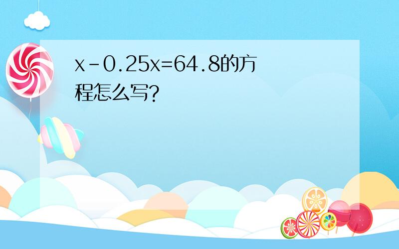 x-0.25x=64.8的方程怎么写?