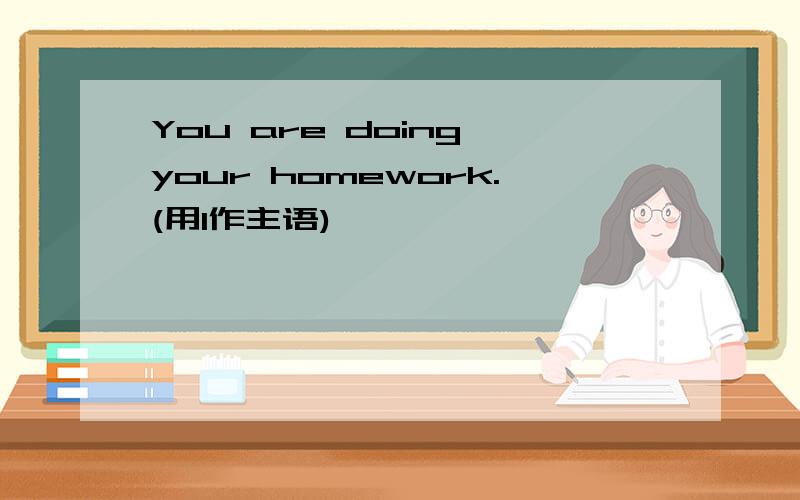 You are doing your homework.(用I作主语)