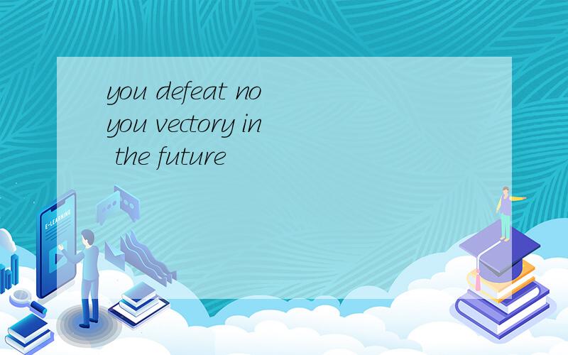 you defeat no you vectory in the future