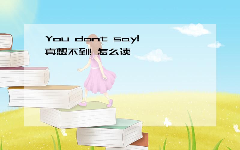 You dont say! 真想不到! 怎么读