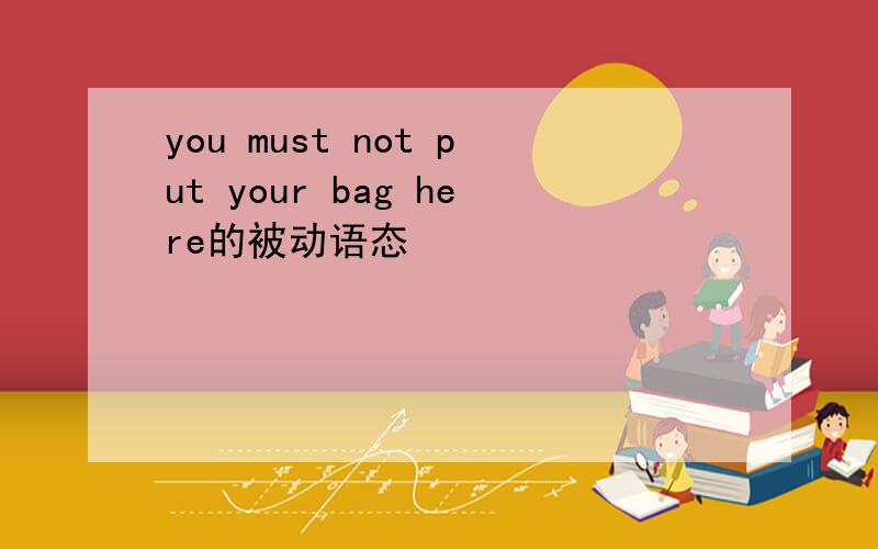 you must not put your bag here的被动语态