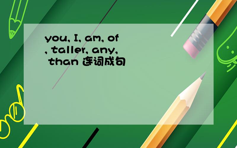 you, I, am, of, taller, any, than 连词成句