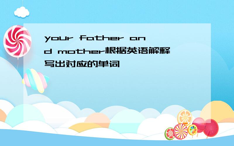 your father and mother根据英语解释写出对应的单词