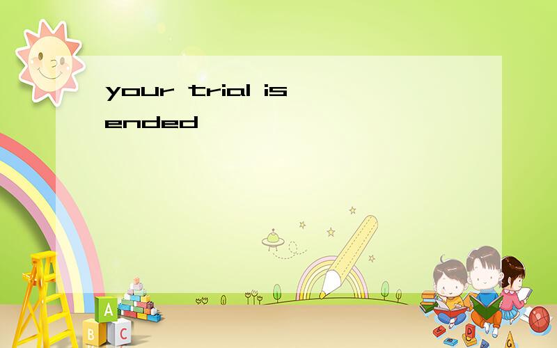 your trial is ended