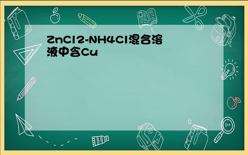 ZnCl2-NH4Cl混合溶液中含Cu