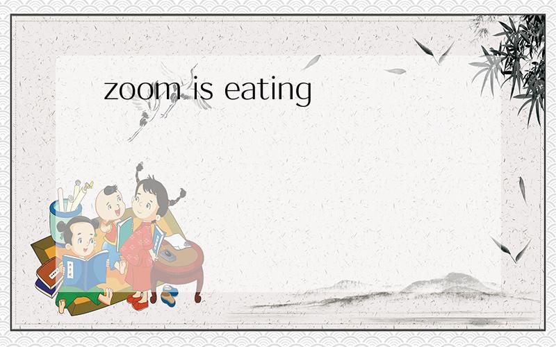 zoom is eating