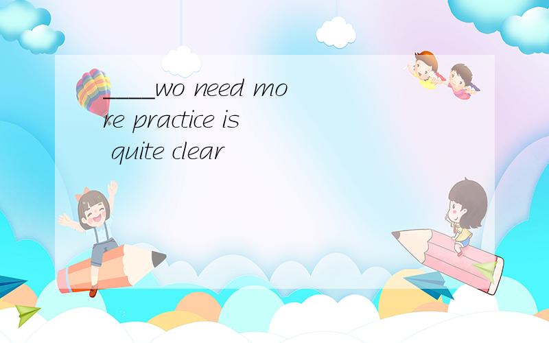 ____wo need more practice is quite clear